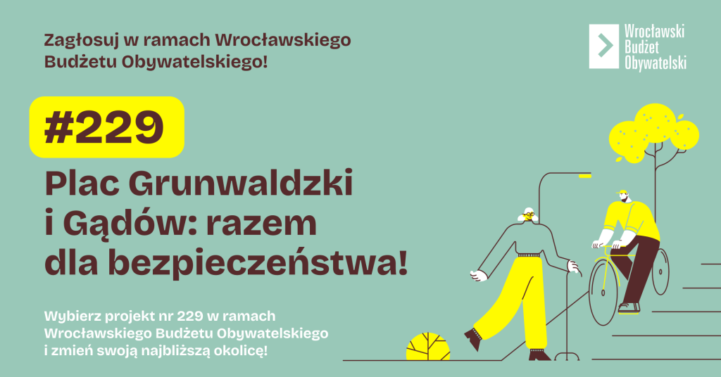 grafika: Ola Abramik Kolorowa grafika: na zielonym tle brązowe napisy: zagłosuj w ramach Wrocławskiego Budżetu Obywatelskiego. Plac Grunwaldzki i Gądów razem dla bezpieczeństwa! Wybierz projekt 229 w ramach WBO i zmień swoją najbliższą okolicę. Po prawej stronie od tekstu rysunek mężczyzny na rowerze i spacerującej kobiety.